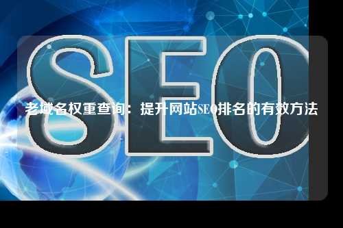 老域名权重查询：提升网站SEO排名的有效方法